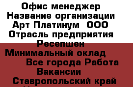 Офис-менеджер › Название организации ­ Арт Платинум, ООО › Отрасль предприятия ­ Ресепшен › Минимальный оклад ­ 15 000 - Все города Работа » Вакансии   . Ставропольский край,Невинномысск г.